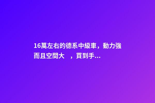 16萬左右的德系中級車，動力強而且空間大，買到手的人都說值